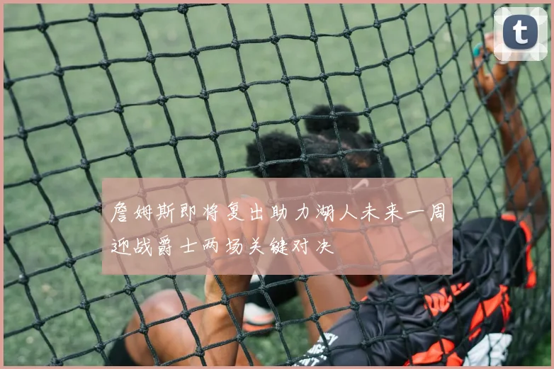 詹姆斯即将复出助力湖人未来一周迎战爵士两场关键对决
