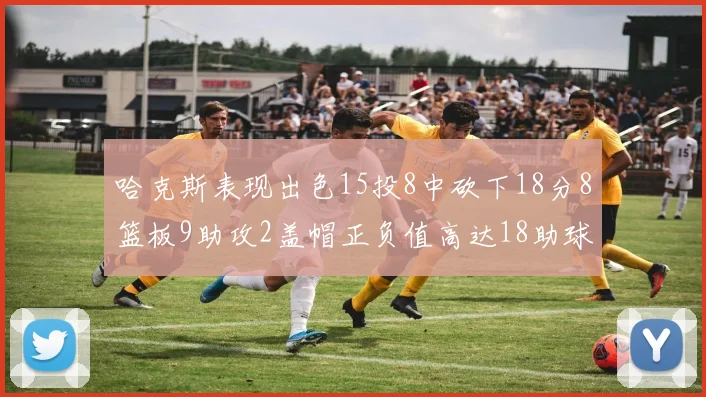哈克斯表现出色15投8中砍下18分8篮板9助攻2盖帽正负值高达18助球队获胜