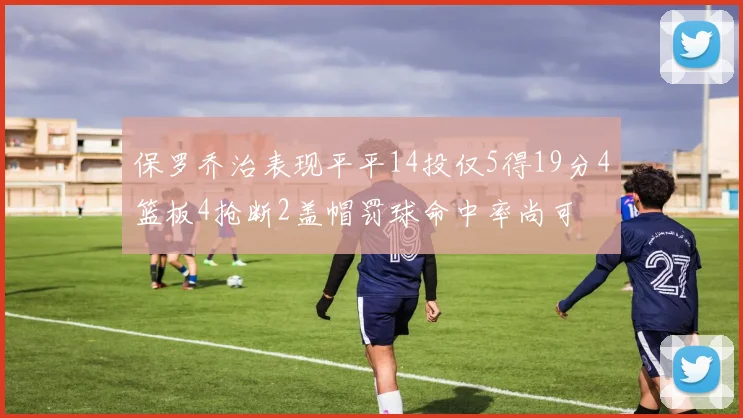 保罗乔治表现平平14投仅5得19分4篮板4抢断2盖帽罚球命中率尚可