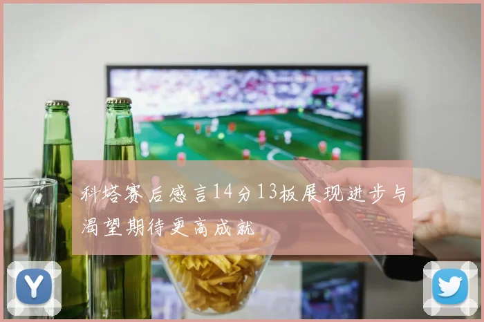 科塔赛后感言14分13板展现进步与渴望期待更高成就