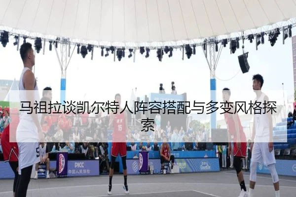 马祖拉谈凯尔特人阵容搭配与多变风格探索 | YaboSports