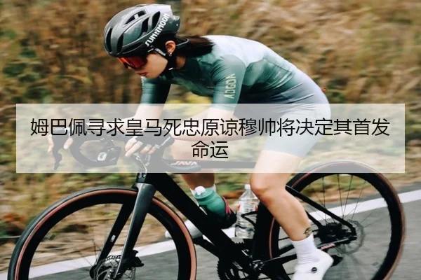 姆巴佩寻求皇马死忠原谅穆帅将决定其首发命运 | YaboSports